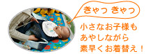 小さなお子様もあやしながら素早くお着替え!