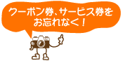 クーポン券、サービス券を お忘れなく!